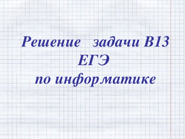 Решение задачи В13 ЕГЭ по информатике 
