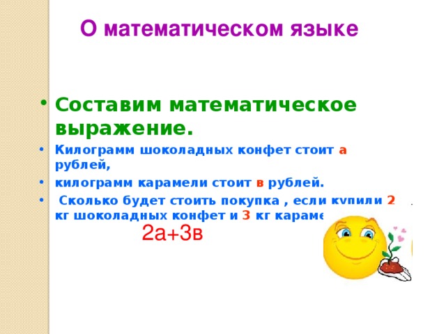 О математическом языке Составим математическое выражение. Килограмм шоколадных конфет стоит а рублей, килограмм карамели стоит в рублей.  Сколько будет стоить покупка , если купили 2 кг шоколадных конфет и 3 кг карамели?    2а+3в 