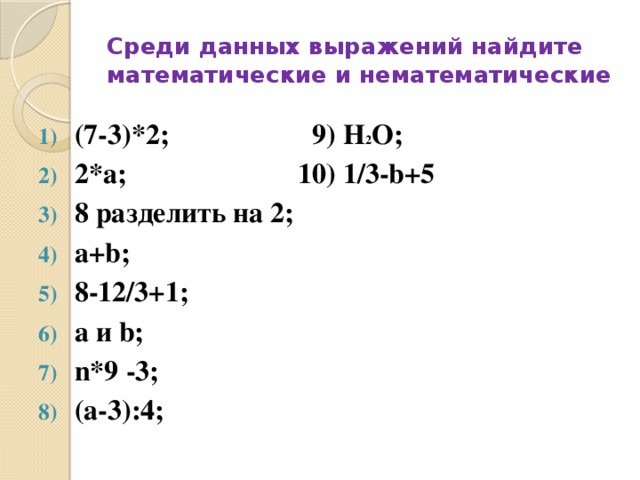 Среди данных выражений найдите математические и нематематические (7-3)*2; 9) H 2 O; 2*а; 10) 1/3-b+5 8 разделить на 2; a+b; 8-12/3+1; a и b; n*9 -3; (а-3):4; 