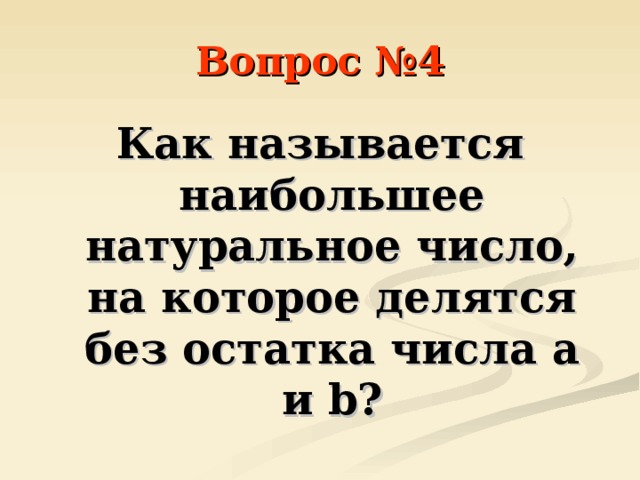 Вопрос №4 Как называется наибольшее натуральное число, на которое делятся без остатка числа a и b ? 