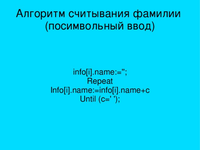 Алгоритм считывания фамилии  (посимвольный ввод) info[i].name:=''; Repeat Info[i].name:=info[i].name+c Until (c=' '); 