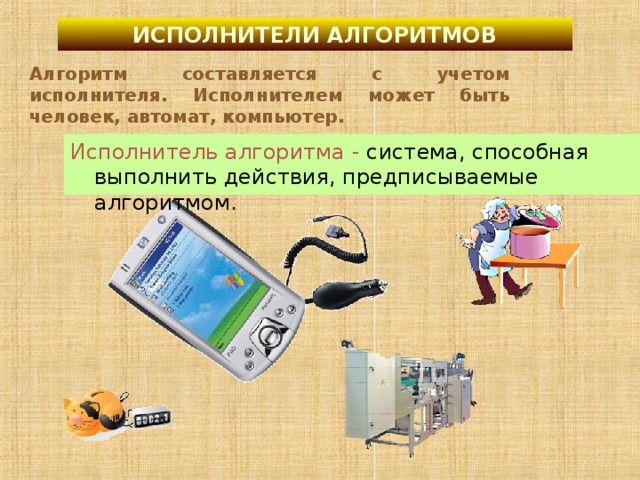 ИСПОЛНИТЕЛИ АЛГОРИТМОВ Алгоритм составляется с учетом исполнителя. Исполнителем может быть человек, автомат, компьютер. Исполнитель алгоритма -  система, способная выполнить действия, предписываемые алгоритмом. 