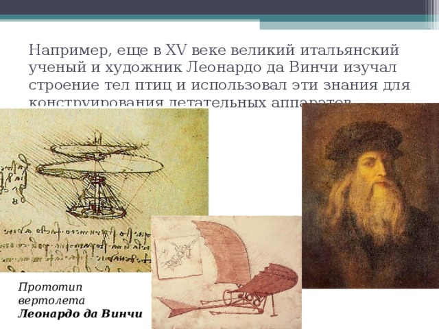 Например, еще в XV веке великий итальянский ученый и художник Леонардо да Винчи изучал строение тел птиц и использовал эти знания для конструирования летательных аппаратов   Прототип вертолета Леонардо  да  Винчи 