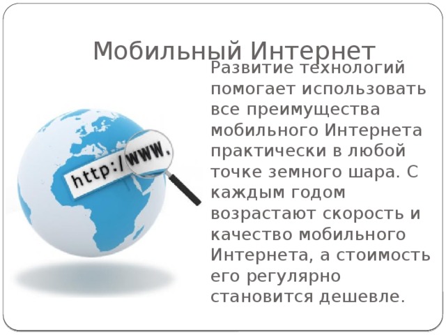 Мобильный Интернет Развитие технологий помогает использовать все преимущества мобильного Интернета практически в любой точке земного шара. С каждым годом возрастают скорость и качество мобильного Интернета, а стоимость его регулярно становится дешевле. 
