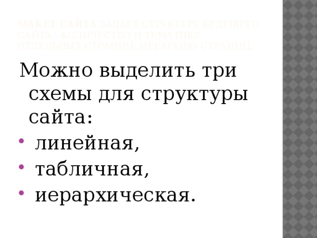 Макет сайта  задает структуру будущего сайта - количество и тематику отдельных страниц, иерархию страниц. Можно выделить три схемы для структуры сайта:   линейная,   табличная,   иерархическая. 