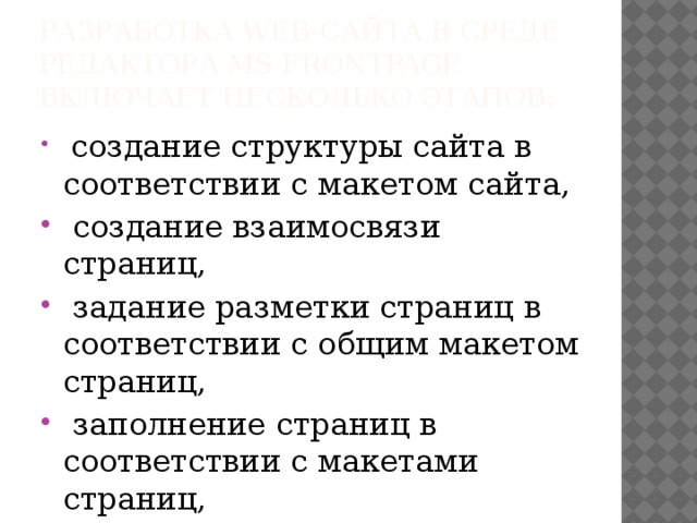 Разработка web-сайта в среде редактора MS FrontPage включает несколько этапов:   создание структуры сайта в соответствии с макетом сайта,  создание взаимосвязи страниц,  задание разметки страниц в соответствии с общим макетом страниц,  заполнение страниц в соответствии с макетами страниц,  оформление страниц. 