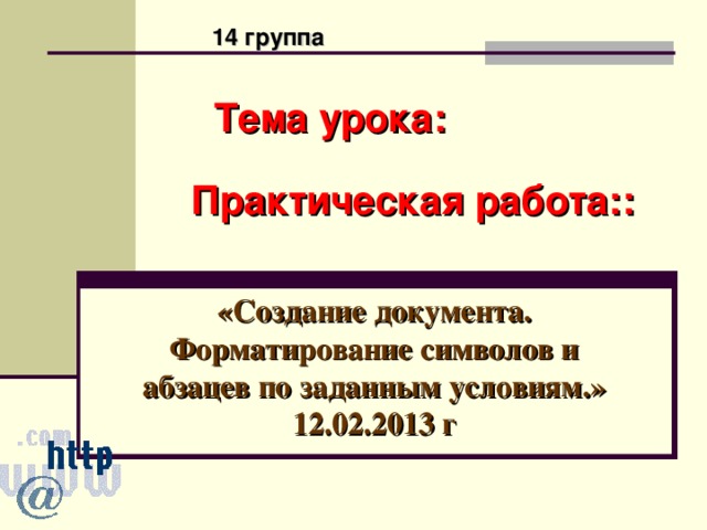 14 группа Тема урока: Практическая работа:: «Создание документа. Форматирование символов и абзацев по заданным условиям.»  12.02.2013 г 