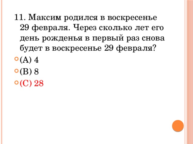 11. Максим родился в воскресенье 29 февраля. Через сколько лет его день рожденья в первый раз снова будет в воскресенье 29 февраля? (A) 4             (В) 8            (С) 28           