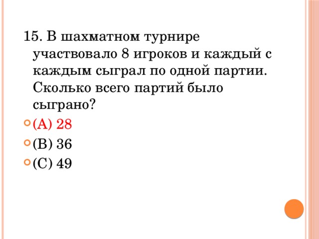 15. В шахматном турнире участвовало 8 игроков и каждый с каждым сыграл по одной партии. Сколько всего партий было сыграно? (A) 28            (В) 36           (С) 49          