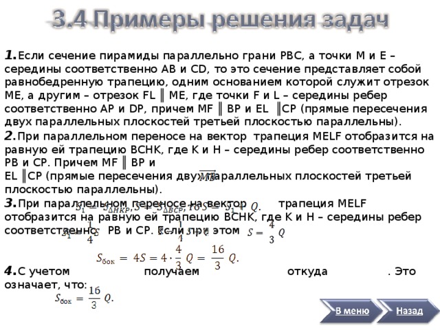1. Если сечение пирамиды параллельно грани PBC , а точки M и E – середины соответственно AB и CD , то это сечение представляет собой равнобедренную трапецию, одним основанием которой служит отрезок ME , а другим – отрезок FL ║  ME , где точки F и L – середины ребер соответственно AP и DP , причем MF ║  BP и EL  ║ CP (прямые пересечения двух параллельных плоскостей третьей плоскостью параллельны). 2 . При параллельном переносе на вектор трапеция MELF отобразится на равную ей трапецию BCHK , где K и H – середины ребер соответственно PB и CP . Причем MF ║  BP и EL ║ CP (прямые пересечения двух параллельных плоскостей третьей плоскостью параллельны). 3. При параллельном переносе на вектор трапеция MELF отобразится на равную ей трапецию BCHK , где K и H – середины ребер соответственно PB и CP . Если при этом 4. С учетом получаем откуда . Это означает, что: Ответ: 