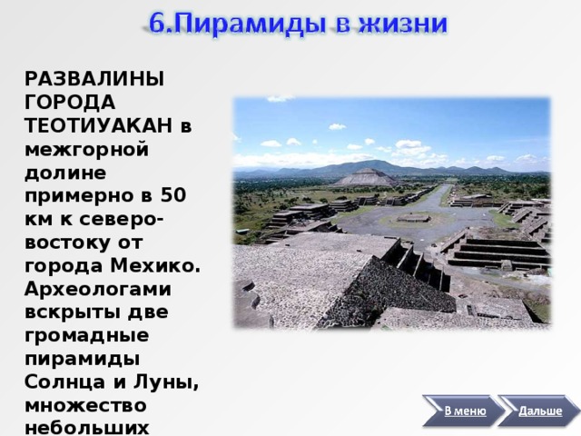 РАЗВАЛИНЫ ГОРОДА ТЕОТИУАКАН в межгорной долине примерно в 50 км к северо-востоку от города Мехико. Археологами вскрыты две громадные пирамиды Солнца и Луны, множество небольших пирамид и других построек. 