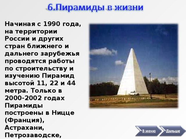 Начиная с 1990 года, на территории России и других стран ближнего и дальнего зарубежья проводятся работы по строительству и изучению Пирамид высотой 11, 22 и 44 метра. Только в 2000-2002 годах Пирамиды построены в Ницце (Франция), Астрахани, Петрозаводске, Екатеринбурге, Сочи, Алуште, Ростове. 