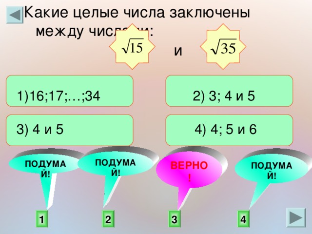 Какие целые числа заключены между числами: и   16; 17 ;…; 34 2) 3; 4 и 5 3) 4 и 5 4) 4; 5 и 6  ПОДУМАЙ! ВЕРНО! ПОДУМАЙ! ПОДУМАЙ! 2 4 1 3 