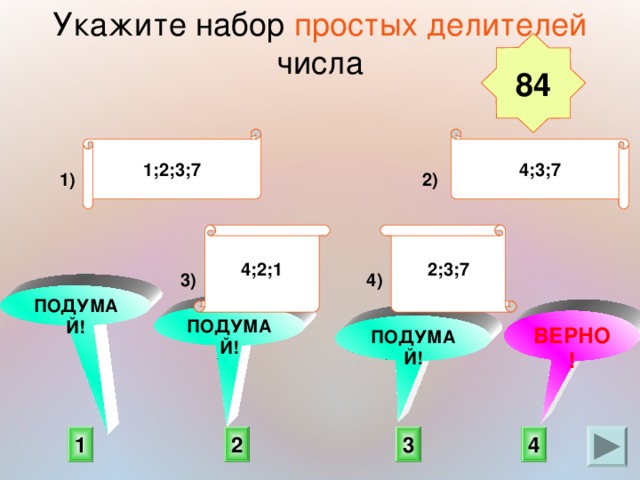Укажите набор простых делителей  числа  84 1;2;3;7 4;3;7 2) 1) 2;3;7 4;2;1 4) 3) ПОДУМАЙ! ПОДУМАЙ! ВЕРНО! ПОДУМАЙ! 3 1 2 4 