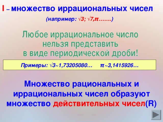 I  – множество иррациональных чисел  (например: √3; √7 , π ……. )  Примеры: √3 ~ 1,73205080… π ~ 3,1415926… Множество рациональных и иррациональных чисел образуют множество действительных чисел (R) 