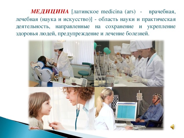  МЕДИЦИНА  [латинское medicina (ars) - врачебная, лечебная (наука и искусство)] - область науки и практическая деятельность, направленные на сохранение и укрепление здоровья людей, предупреждение и лечение болезней. 
