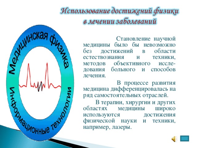  Становление научной медицины было бы невозможно без достижений в области естествознания и техники, методов объективного иссле-дования больного и способов лечения.  В процессе развития медицина дифференцировалась на ряд самостоятельных отраслей.  В терапии, хирургии и других областях медицины широко используются достижения физической науки и техники, например, лазеры. 
