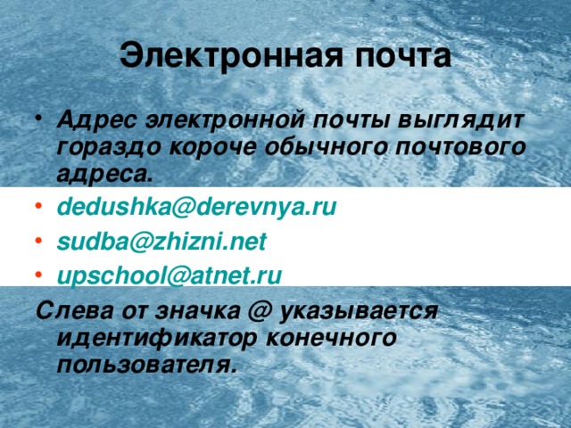 Электронная почта Адрес электронной почты выглядит гораздо короче обычного почтового адреса. dedushka@derevnya.ru sudba@zhizni.net upschool@atnet.ru Слева от значка @ указывается идентификатор конечного пользователя. 