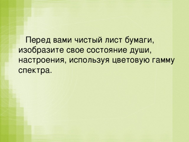  Перед вами чистый лист бумаги, изобразите свое состояние души, настроения, используя цветовую гамму спектра. 