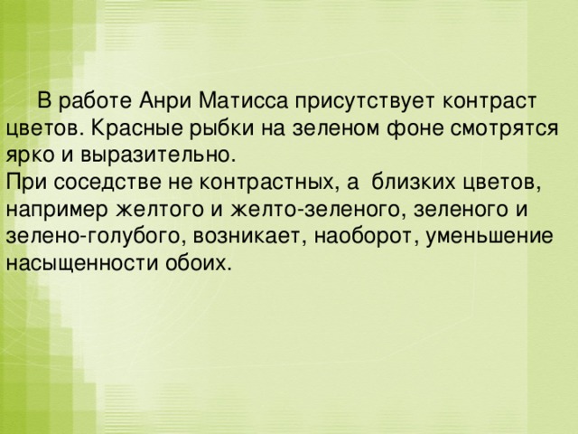  В работе Анри Матисса присутствует контраст цветов. Красные рыбки на зеленом фоне смотрятся ярко и выразительно. При соседстве не контрастных, а близких цветов, например желтого и желто-зеленого, зеленого и зелено-голубого, возникает, наоборот, уменьшение насыщенности обоих. 