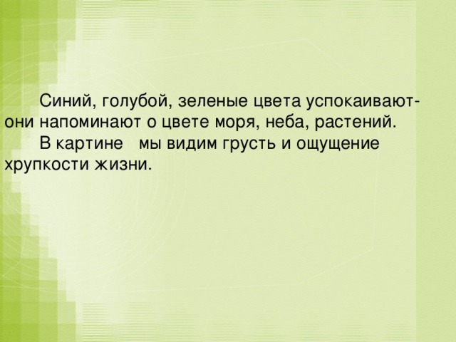  Синий, голубой, зеленые цвета успокаивают- они напоминают о цвете моря, неба, растений.  В картине мы видим грусть и ощущение хрупкости жизни. 