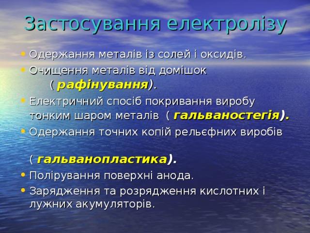 Застосування електролізу Одержання металів із солей і оксидів. Очищення металів від домішок ( рафінування ). Електричний спосіб покривання виробу тонким шаром металів ( гальваностегія ) . Одержання точних копій рельєфних виробів (  гальванопластика ). Полірування поверхні анода. Зарядження та розрядження кислотних і лужних акумуляторів. 