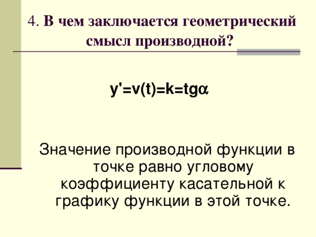 4. В чем заключается геометрический смысл производной?  y ' = v ( t )= k = tg  Значение производной функции в точке равно угловому коэффициенту касательной к графику функции в этой точке. 
