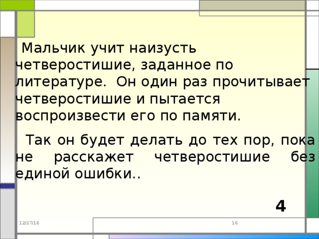  Мальчик учит наизусть четверостишие, заданное по литературе. Он один раз прочитывает четверостишие и пытается воспроизвести его по памяти.  Так он будет делать до тех пор, пока не расскажет четверостишие без единой ошибки.. 4 12/27/16 15 