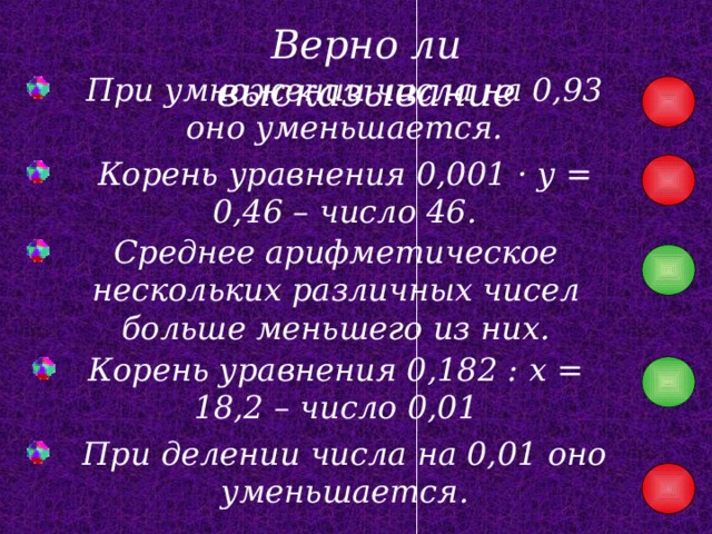 Верно ли высказывание При умножении числа на 0,93 оно уменьшается. Корень уравнения 0,001 ·  y = 0,46 – число 46. Среднее арифметическое нескольких различных чисел больше меньшего из них. Корень уравнения 0,182 : x = 18,2 – число 0,01 При делении числа на 0,01 оно уменьшается. 