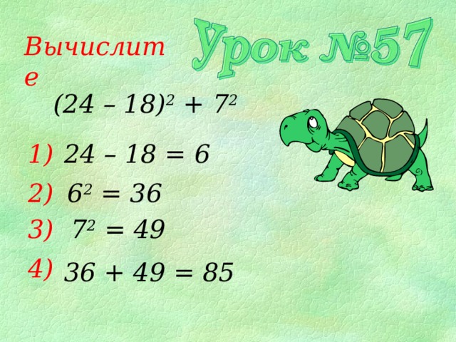 Вычислите (24 – 18) 2 + 7 2 1) 24 – 18 = 6 2) 6 2 = 36 3) 7 2 = 49 4) 36 + 49 = 85 