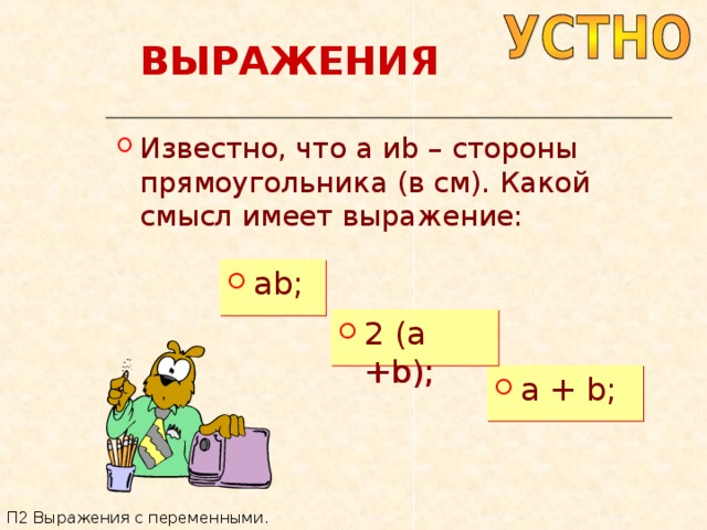 ВЫРАЖЕНИЯ Известно, что a и b – стороны прямоугольника (в см). Какой смысл имеет выражение: ab; 2 (a +b); a + b; П2 Выражения с переменными. 