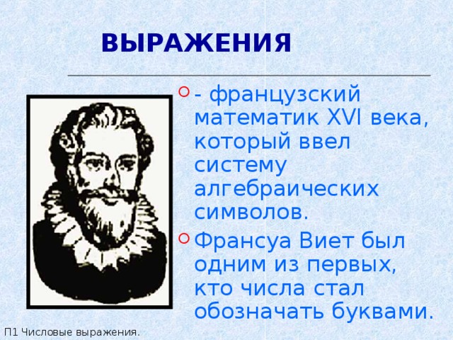 ВЫРАЖЕНИЯ - французский математик XVI века, который ввел систему алгебраических символов. Франсуа Виет был одним из первых, кто числа стал обозначать буквами. П1 Числовые выражения. 