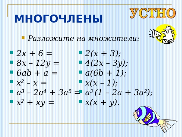 МНОГОЧЛЕНЫ Разложите на множители: 2x + 6 = 8x – 12y = 6ab + a = x 2 – x = a 3 – 2a 4 + 3a 5 = x 2 + xy = 2(x + 3); 4(2x – 3y); a(6b + 1); x(x – 1); a 3 (1 – 2a + 3a 2 ); x(x + y). 