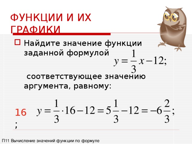 ФУНКЦИИ И ИХ ГРАФИКИ Найдите значение функции заданной формулой   соответствующее значению аргумента, равному: 16 ; П11 Вычисление значений функции по формуле 