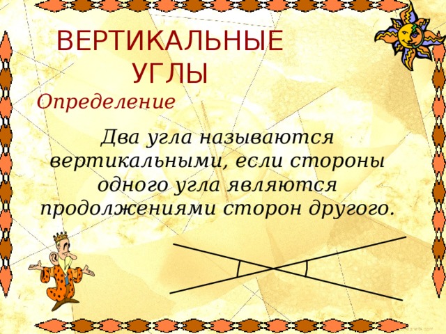 ВЕРТИКАЛЬНЫЕ УГЛЫ Определение Два угла называются вертикальными, если стороны одного угла являются продолжениями сторон другого. 