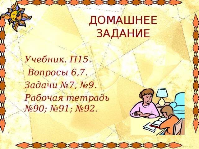 ДОМАШНЕЕ ЗАДАНИЕ Учебник. П15.  Вопросы 6,7. Задачи №7, №9. Рабочая тетрадь №90; №91; №92. 