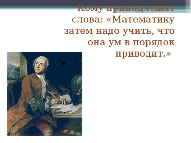 Кому принадлежат слова: «Математику затем надо учить, что она ум в порядок приводит.» 