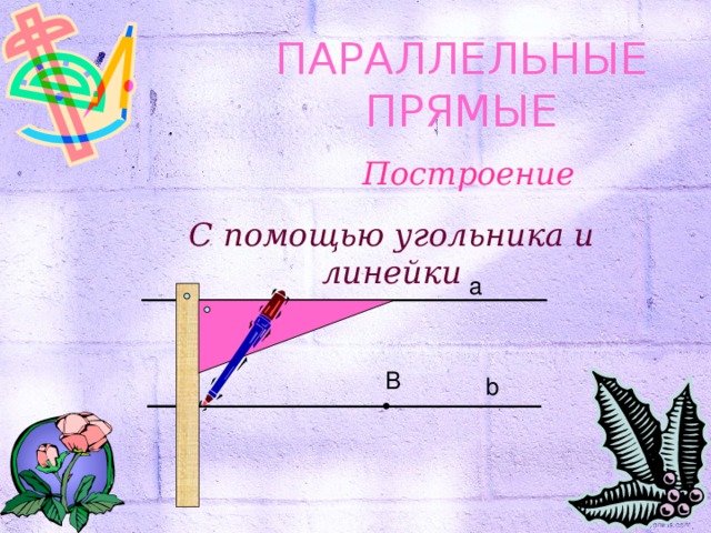 ПАРАЛЛЕЛЬНЫЕ ПРЯМЫЕ Построение С помощью угольника и линейки а B b 