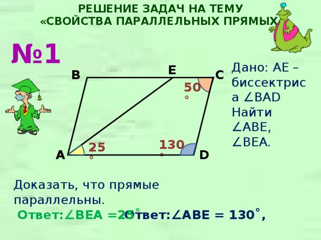 РЕШЕНИЕ ЗАДАЧ НА ТЕМУ  «СВОЙСТВА ПАРАЛЛЕЛЬНЫХ ПРЯМЫХ» № 1 Дано: AE – биссектриса ∠BAD Найти ∠ ABE, ∠BEA. E C B 50˚ 130˚ 25˚ A D Доказать, что прямые параллельны. Ответ:∠ BEA =25˚ Ответ:∠ ABE = 130˚, 