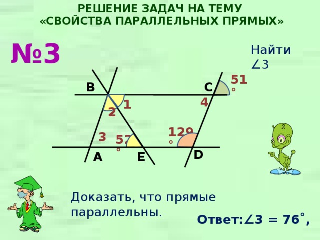 РЕШЕНИЕ ЗАДАЧ НА ТЕМУ  «СВОЙСТВА ПАРАЛЛЕЛЬНЫХ ПРЯМЫХ» № 3 Найти ∠3  51˚ C B 4 1 2 129˚ 3 52˚ D E A Доказать, что прямые параллельны. Ответ:∠ 3 = 76˚, 