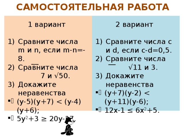 САМОСТОЯТЕЛЬНАЯ РАБОТА 1 вариант 2 вариант Сравните числа m и n, если m-n=-8. Сравните числа 7 и √50. Докажите неравенства Сравните числа c и d, если c-d=0,5. Сравните числа √11 и 3. Докажите неравенства (y-5)(y+7) 5y 2 +3 ≥ 20y-17. (y+7)(y-2) 12x-1 ≤ 6x 2 +5. 