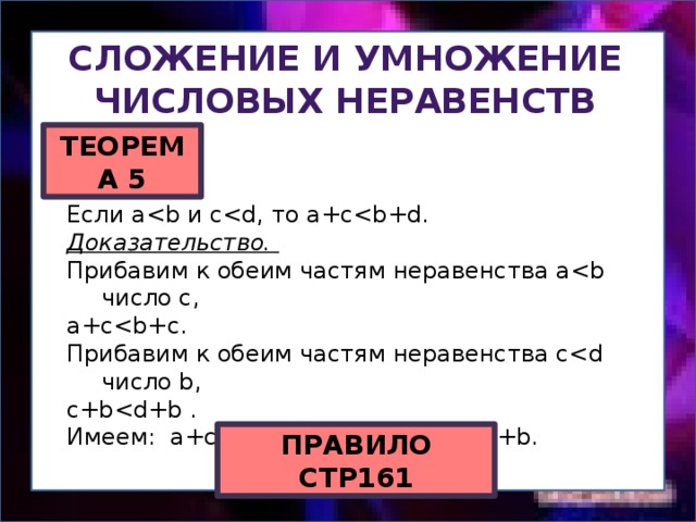 Сложение и умножение Числовых неравенств ТЕОРЕМА 5 Если aДоказательство. Прибавим к обеим частям неравенства aa+cПрибавим к обеим частям неравенства cc+bИмеем: a+cПРАВИЛО СТР161 