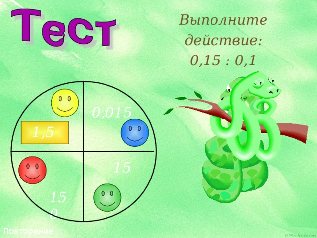 Повторение. Выполните действие: 0,15 : 0,1 0,015 1,5 15 150 