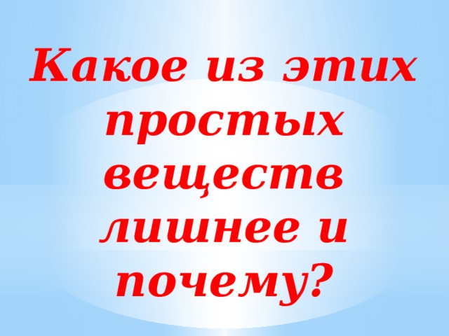 Какое из этих простых веществ лишнее и почему? 