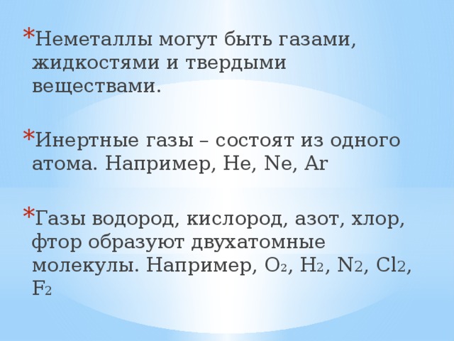 Неметаллы могут быть газами, жидкостями и твердыми веществами. Инертные газы – состоят из одного атома. Например, Не, Ne, Ar Газы водород, кислород, азот, хлор, фтор образуют двухатомные молекулы. Например, О 2 , Н 2 , N 2 , Cl 2 , F 2 