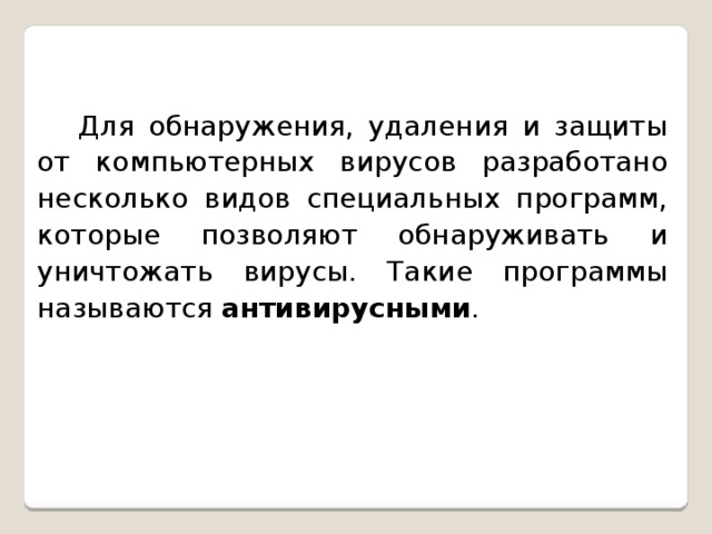 Для обнаружения, удаления и защиты от компьютерных вирусов разработано несколько видов специальных программ, которые позволяют обнаруживать и уничтожать вирусы. Такие программы называются антивирусными . 