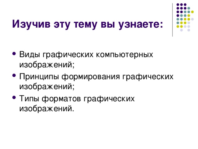 Изучив эту тему вы узнаете: Виды графических компьютерных изображений; Принципы формирования графических изображений; Типы форматов графических изображений. 