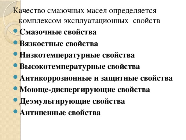 Качество смазочных масел определяется комплексом эксплуатационных свойств Смазочные свойства  Вязкостные свойства  Низкотемпературные свойства  Высокотемпературные свойства  Антикоррозионные и защитные свойства  Моюще-диспергирующие свойства Деэмульгирующие свойства  Антипенные свойства   