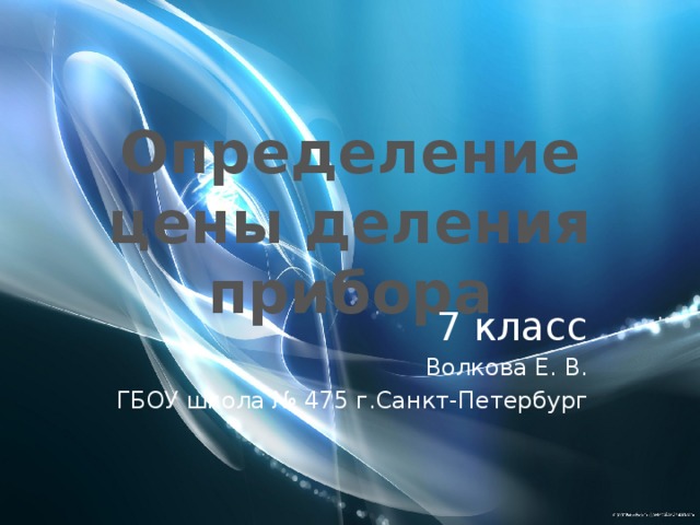 Определение цены деления прибора 7 класс Волкова Е. В. ГБОУ школа № 475 г.Санкт-Петербург 