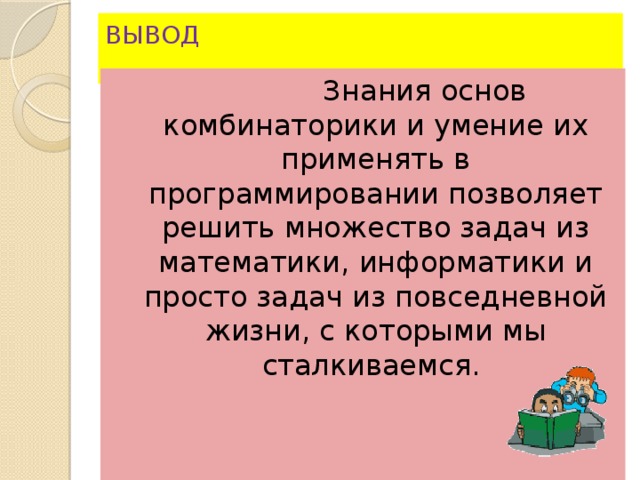 ВЫВОД    Знания основ комбинаторики и умение их применять в программировании позволяет решить множество задач из математики, информатики и просто задач из повседневной жизни, с которыми мы сталкиваемся. 